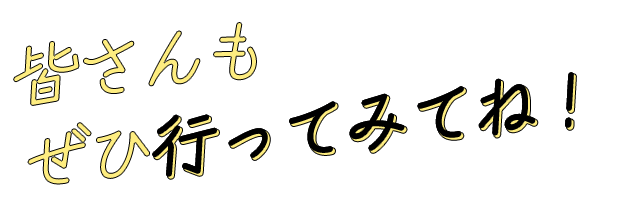 皆さんもぜひ行ってみてね！